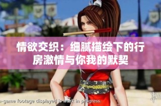 情欲交织：细腻描绘下的行房激情与你我的默契