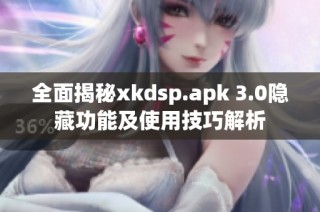 全面揭秘xkdsp.apk 3.0隐藏功能及使用技巧解析