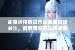 冷淡丞相的日常生活被热烈关注，背后藏着怎样的故事