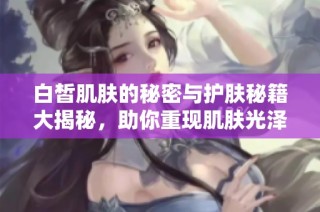 白皙肌肤的秘密与护肤秘籍大揭秘，助你重现肌肤光泽