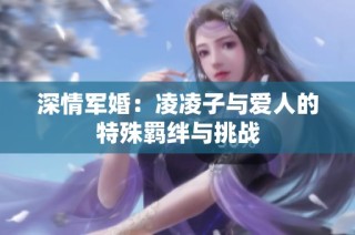深情军婚：凌凌子与爱人的特殊羁绊与挑战