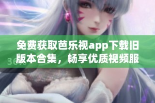 免费获取芭乐视app下载旧版本合集，畅享优质视频服务