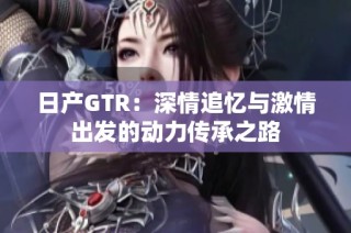 日产GTR：深情追忆与激情出发的动力传承之路