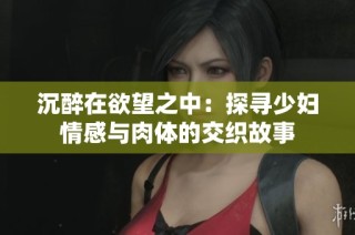 沉醉在欲望之中：探寻少妇情感与肉体的交织故事