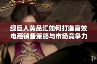 绿巨人黄品汇如何打造高效电商销售策略与市场竞争力分析