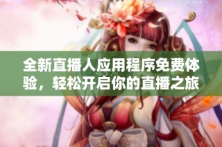 全新直播人应用程序免费体验，轻松开启你的直播之旅