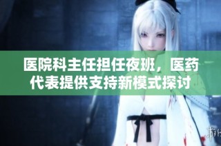 医院科主任担任夜班，医药代表提供支持新模式探讨
