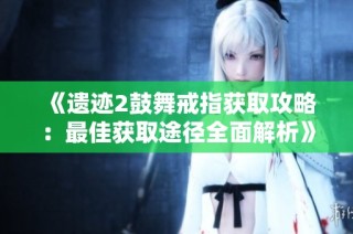 《遗迹2鼓舞戒指获取攻略：最佳获取途径全面解析》
