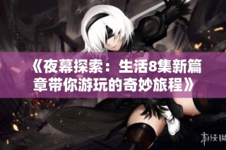 《夜幕探索：生活8集新篇章带你游玩的奇妙旅程》