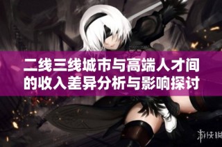 二线三线城市与高端人才间的收入差异分析与影响探讨