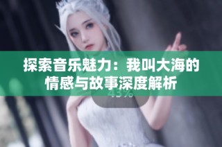 探索音乐魅力：我叫大海的情感与故事深度解析