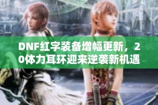 DNF红字装备增幅更新，20体力耳环迎来逆袭新机遇