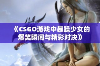 《CSGO游戏中暴躁少女的爆笑瞬间与精彩对决》
