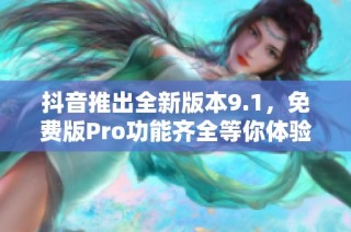 抖音推出全新版本9.1，免费版Pro功能齐全等你体验
