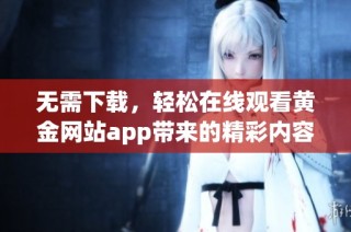 无需下载，轻松在线观看黄金网站app带来的精彩内容