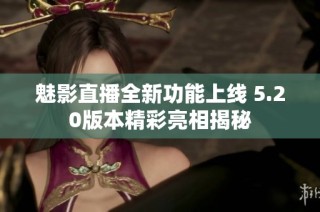 魅影直播全新功能上线 5.20版本精彩亮相揭秘
