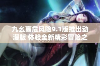九幺高危风险9.1版推出动漫版 体验全新精彩冒险之旅
