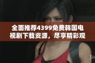 全面推荐4399免费韩国电视剧下载资源，尽享精彩观影体验
