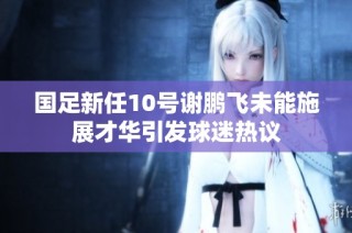 国足新任10号谢鹏飞未能施展才华引发球迷热议