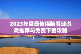 2023年度最佳烧脑解谜游戏推荐与免费下载攻略
