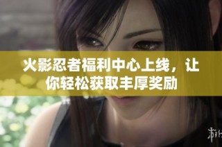 火影忍者福利中心上线，让你轻松获取丰厚奖励