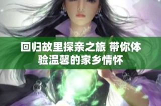 回归故里探亲之旅 带你体验温馨的家乡情怀