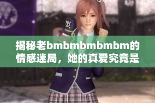 揭秘老bmbmbmbmbm的情感迷局，她的真爱究竟是谁