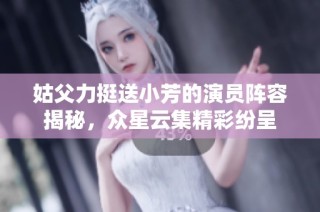 姑父力挺送小芳的演员阵容揭秘，众星云集精彩纷呈