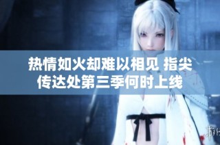 热情如火却难以相见 指尖传达处第三季何时上线