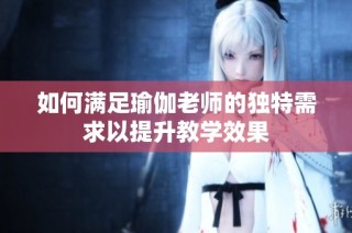 如何满足瑜伽老师的独特需求以提升教学效果