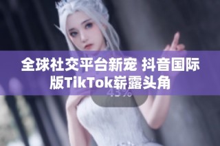 全球社交平台新宠 抖音国际版TikTok崭露头角