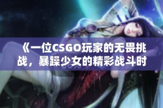 《一位CSGO玩家的无畏挑战，暴躁少女的精彩战斗时刻》