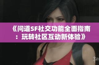 《问道SF社交功能全面指南：玩转社区互动新体验》