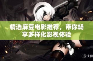 精选麻豆电影推荐，带你畅享多样化影视体验