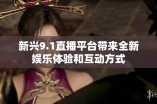 新兴9.1直播平台带来全新娱乐体验和互动方式