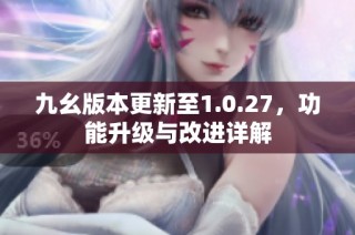 九幺版本更新至1.0.27，功能升级与改进详解
