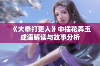《大奉打更人》中插花弄玉成语解读与故事分析