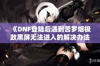 《DNF登陆后遇到苦罗烟极政黑屏无法进入的解决办法》