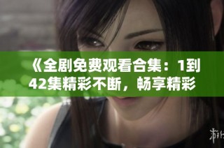 《全剧免费观看合集：1到42集精彩不断，畅享精彩剧情》