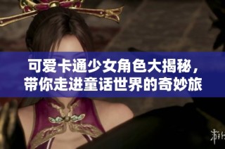 可爱卡通少女角色大揭秘，带你走进童话世界的奇妙旅程