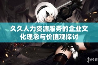 久久人力资源服务的企业文化理念与价值观探讨