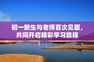 初一新生与老师首次见面，共同开启精彩学习旅程