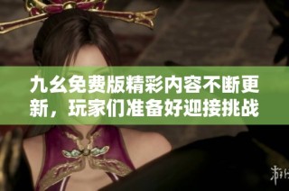九幺免费版精彩内容不断更新，玩家们准备好迎接挑战了吗