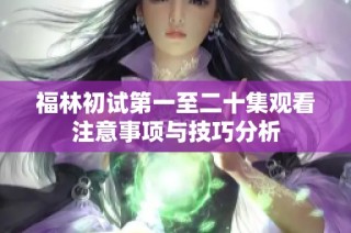 福林初试第一至二十集观看注意事项与技巧分析