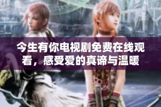 今生有你电视剧免费在线观看，感受爱的真谛与温暖