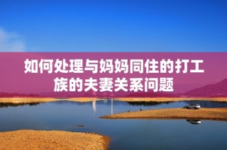 如何处理与妈妈同住的打工族的夫妻关系问题