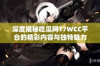 深度揭秘吃瓜网T7WCC平台的精彩内容与独特魅力
