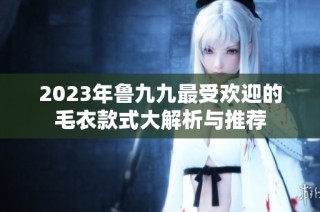 2023年鲁九九最受欢迎的毛衣款式大解析与推荐