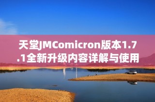 天堂JMComicron版本1.7.1全新升级内容详解与使用指南