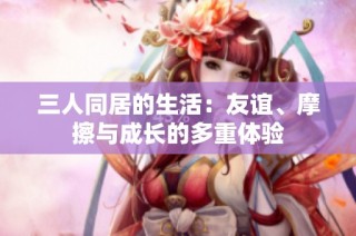 三人同居的生活：友谊、摩擦与成长的多重体验